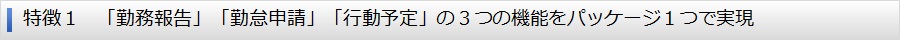 特徴１　「勤務報告」「勤怠申請」「行動予定」の３つの機能をパッケージ１つで実現