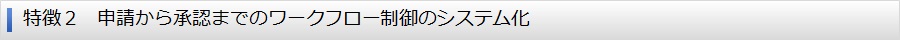 特徴２　申請から承認までのワークフロー制御のシステム化